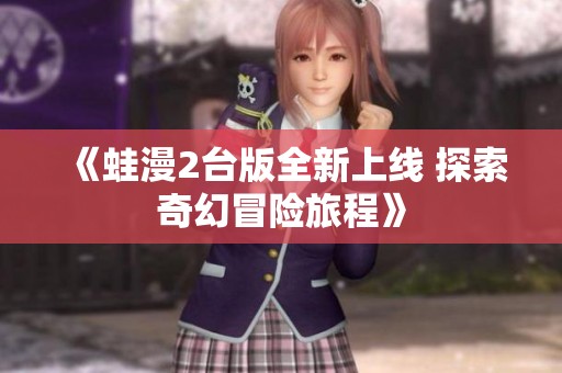 《蛙漫2台版全新上线 探索奇幻冒险旅程》