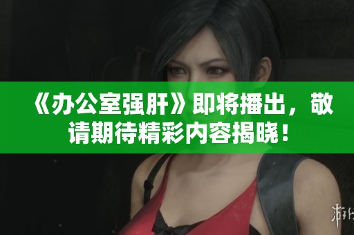 《办公室强肝》即将播出，敬请期待精彩内容揭晓！