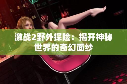 激战2野外探险：揭开神秘世界的奇幻面纱