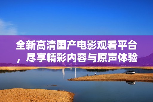 全新高清国产电影观看平台，尽享精彩内容与原声体验