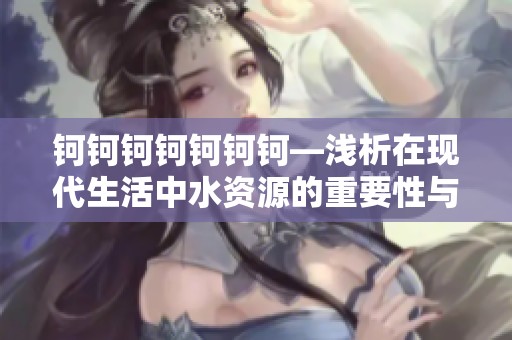 钶钶钶钶钶钶钶—浅析在现代生活中水资源的重要性与挑战