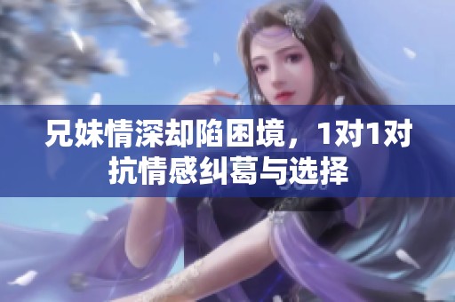 兄妹情深却陷困境，1对1对抗情感纠葛与选择