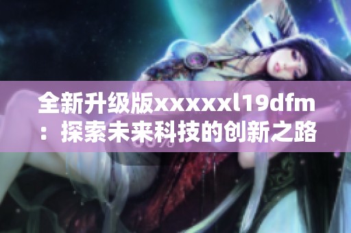 全新升级版xxxxxl19dfm：探索未来科技的创新之路