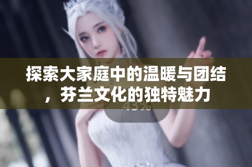 探索大家庭中的温暖与团结，芬兰文化的独特魅力