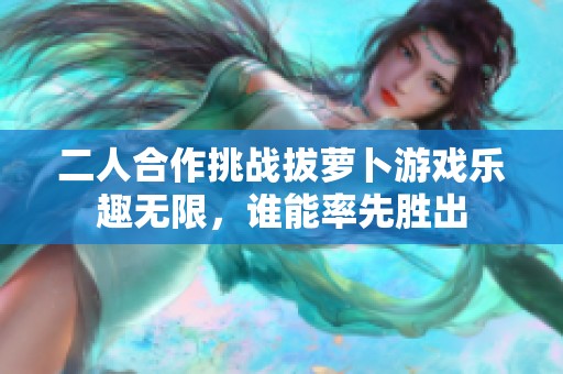 二人合作挑战拔萝卜游戏乐趣无限，谁能率先胜出