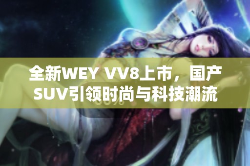 全新WEY VV8上市，国产SUV引领时尚与科技潮流