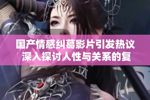 国产情感纠葛影片引发热议 深入探讨人性与关系的复杂性