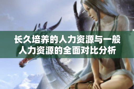 长久培养的人力资源与一般人力资源的全面对比分析