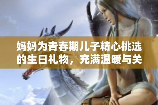 妈妈为青春期儿子精心挑选的生日礼物，充满温暖与关怀
