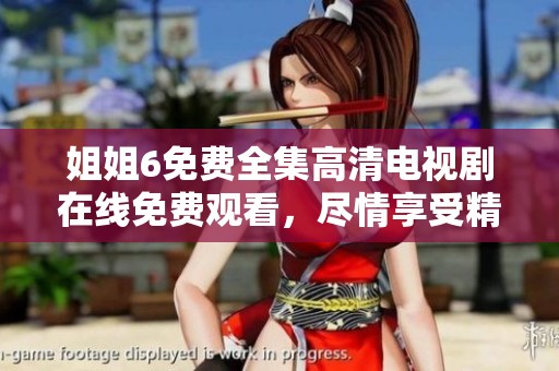 姐姐6免费全集高清电视剧在线免费观看，尽情享受精彩剧情