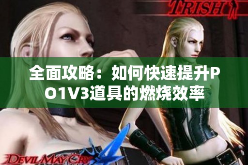 全面攻略：如何快速提升PO1V3道具的燃烧效率