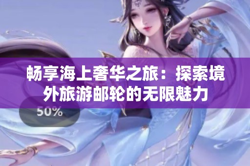 畅享海上奢华之旅：探索境外旅游邮轮的无限魅力