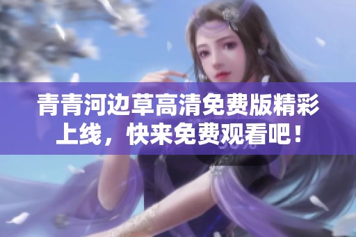 青青河边草高清免费版精彩上线，快来免费观看吧！