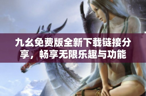 九幺免费版全新下载链接分享，畅享无限乐趣与功能