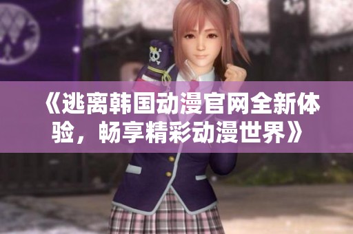 《逃离韩国动漫官网全新体验，畅享精彩动漫世界》
