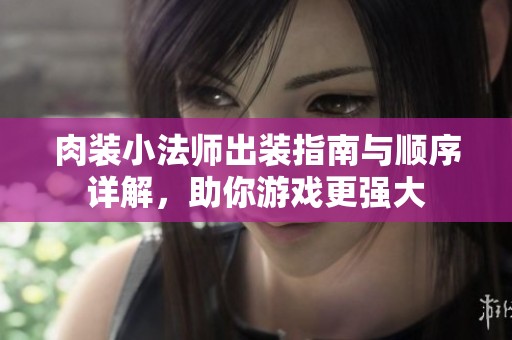 肉装小法师出装指南与顺序详解，助你游戏更强大