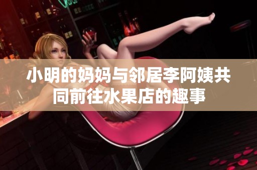 小明的妈妈与邻居李阿姨共同前往水果店的趣事