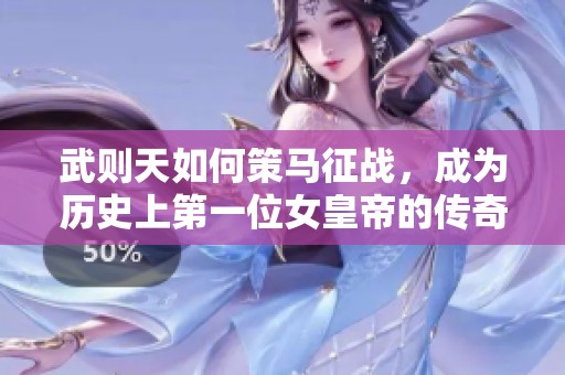 武则天如何策马征战，成为历史上第一位女皇帝的传奇故事