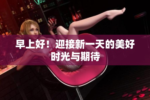 早上好！迎接新一天的美好时光与期待