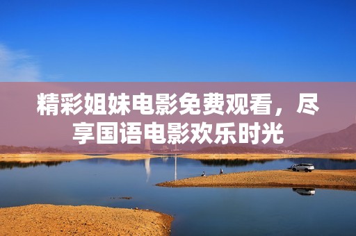 精彩姐妹电影免费观看，尽享国语电影欢乐时光