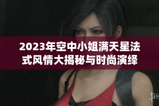 2023年空中小姐满天星法式风情大揭秘与时尚演绎
