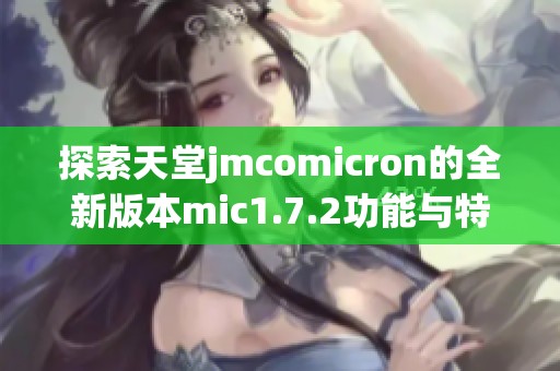 探索天堂jmcomicron的全新版本mic1.7.2功能与特点分析