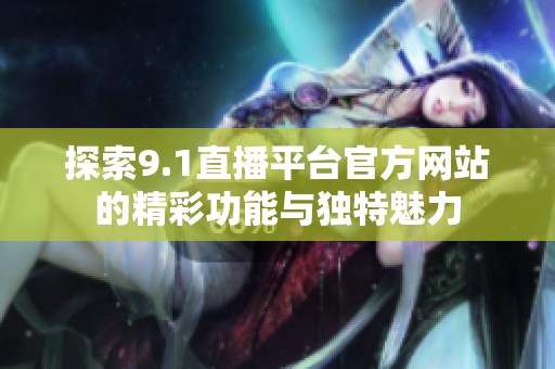 探索9.1直播平台官方网站的精彩功能与独特魅力
