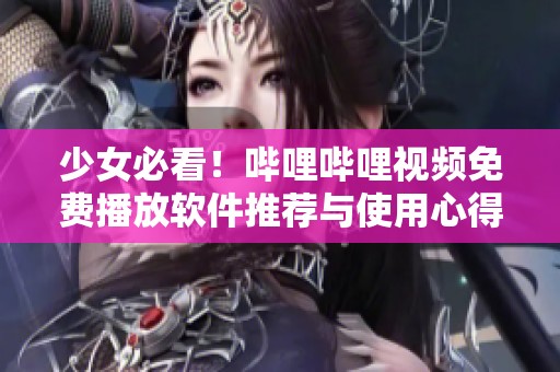少女必看！哔哩哔哩视频免费播放软件推荐与使用心得