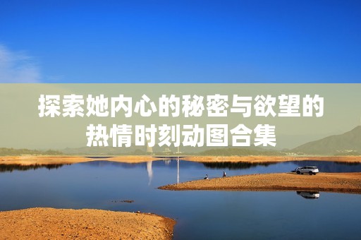 探索她内心的秘密与欲望的热情时刻动图合集
