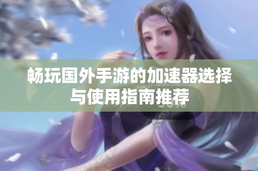 畅玩国外手游的加速器选择与使用指南推荐