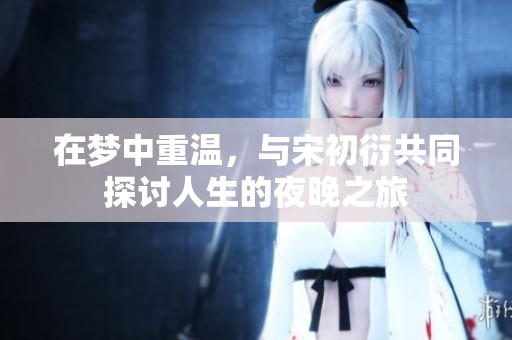 在梦中重温，与宋初衍共同探讨人生的夜晚之旅