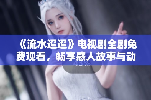 《流水迢迢》电视剧全剧免费观看，畅享感人故事与动人情节