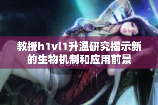 教授h1vl1升温研究揭示新的生物机制和应用前景