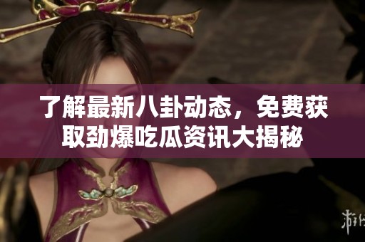 了解最新八卦动态，免费获取劲爆吃瓜资讯大揭秘