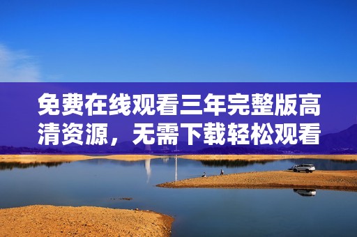 免费在线观看三年完整版高清资源，无需下载轻松观看