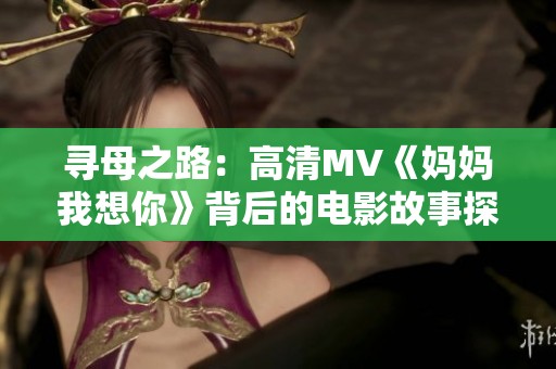 寻母之路：高清MV《妈妈我想你》背后的电影故事探秘