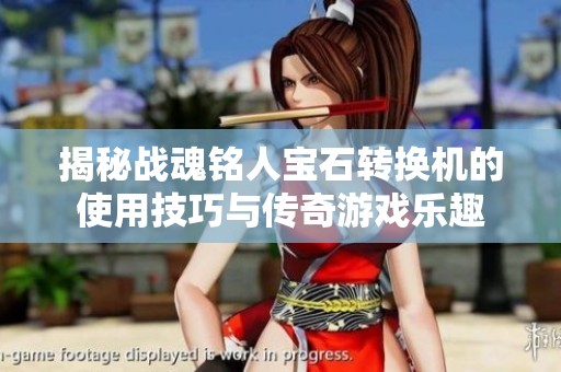 揭秘战魂铭人宝石转换机的使用技巧与传奇游戏乐趣