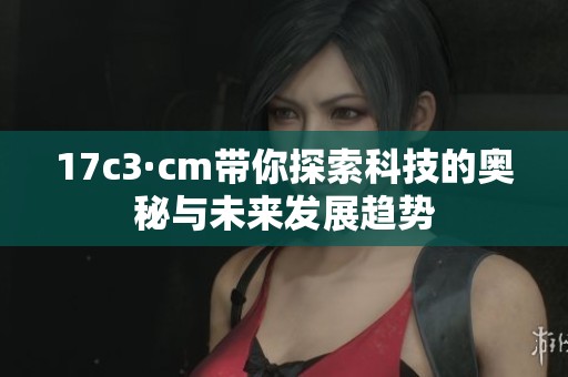 17c3·cm带你探索科技的奥秘与未来发展趋势