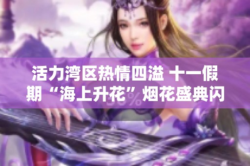 活力湾区热情四溢 十一假期“海上升花”烟花盛典闪耀登场