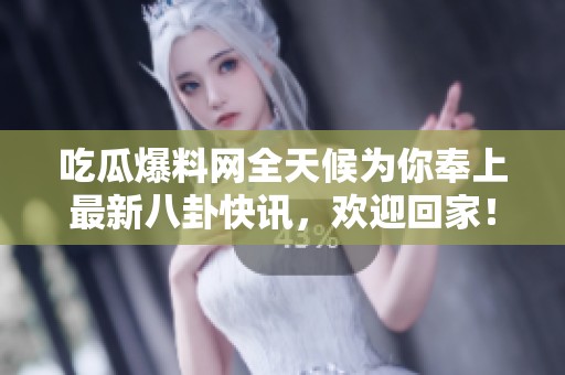 吃瓜爆料网全天候为你奉上最新八卦快讯，欢迎回家！