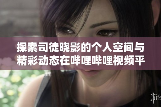 探索司徒晓影的个人空间与精彩动态在哔哩哔哩视频平台