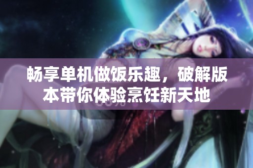 畅享单机做饭乐趣，破解版本带你体验烹饪新天地