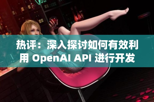 热评：深入探讨如何有效利用 OpenAI API 进行开发与创新