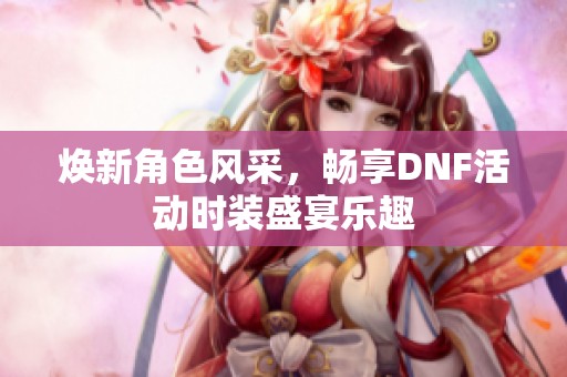 焕新角色风采，畅享DNF活动时装盛宴乐趣