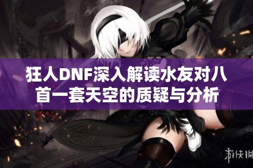 狂人DNF深入解读水友对八首一套天空的质疑与分析