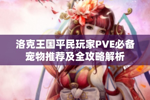 洛克王国平民玩家PVE必备宠物推荐及全攻略解析