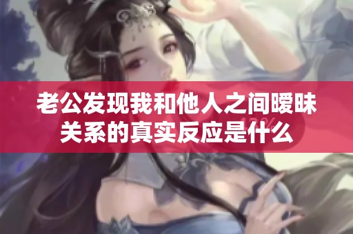 老公发现我和他人之间暧昧关系的真实反应是什么