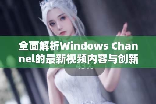 全面解析Windows Channel的最新视频内容与创新亮点