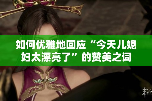 如何优雅地回应“今天儿媳妇太漂亮了”的赞美之词