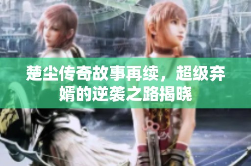 楚尘传奇故事再续，超级弃婿的逆袭之路揭晓